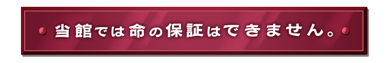 当館では命の保証はできません。