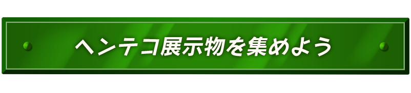 ヘンテコ展示物を集めよう